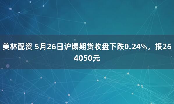 美林配资 5月26日沪锡期货收盘下跌0.24%，报264050元