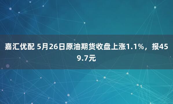 嘉汇优配 5月26日原油期货收盘上涨1.1%，报459.7元