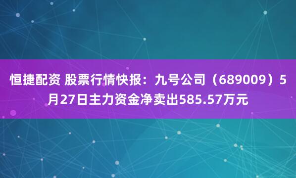 恒捷配资 股票行情快报：九号公司（689009）5月27日主力资金净卖出585.57万元