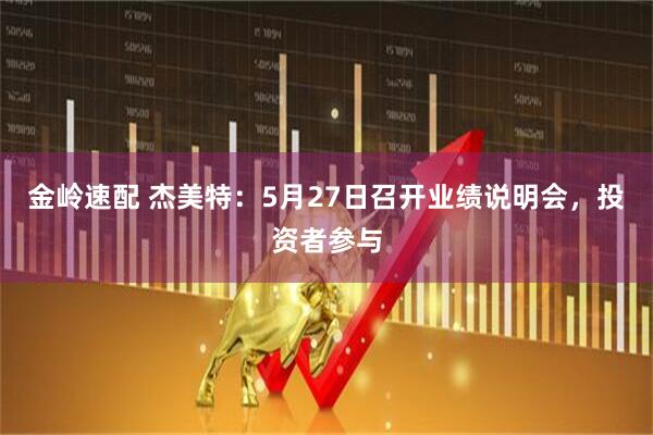 金岭速配 杰美特：5月27日召开业绩说明会，投资者参与