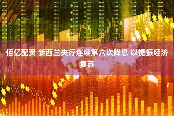 佰亿配资 新西兰央行连续第六次降息 以提振经济复苏