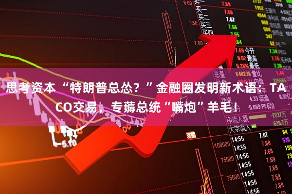 思考资本 “特朗普总怂？”金融圈发明新术语：TACO交易，专薅总统“嘴炮”羊毛！