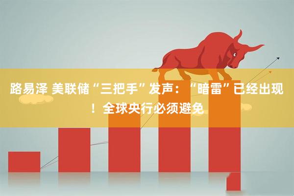 路易泽 美联储“三把手”发声：“暗雷”已经出现！全球央行必须避免