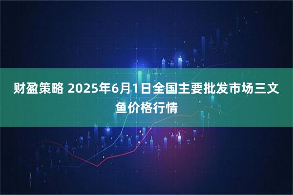 财盈策略 2025年6月1日全国主要批发市场三文鱼价格行情