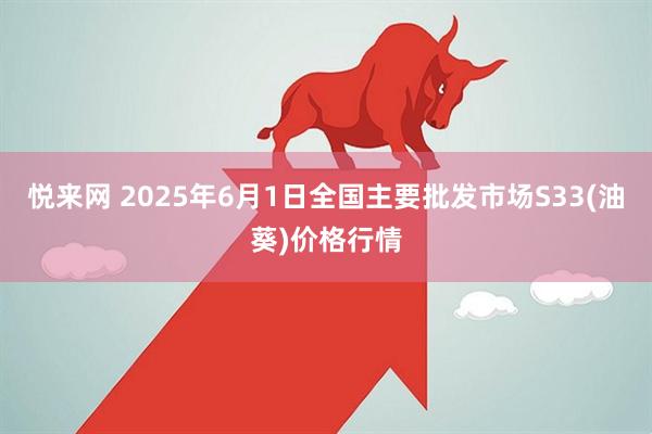 悦来网 2025年6月1日全国主要批发市场S33(油葵)价格行情