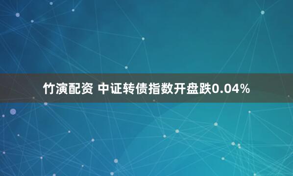 竹演配资 中证转债指数开盘跌0.04%