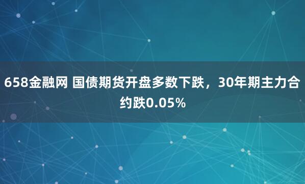 658金融网 国债期货开盘多数下跌，30年期主力合约跌0.05%