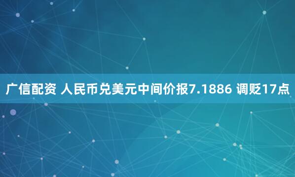 广信配资 人民币兑美元中间价报7.1886 调贬17点