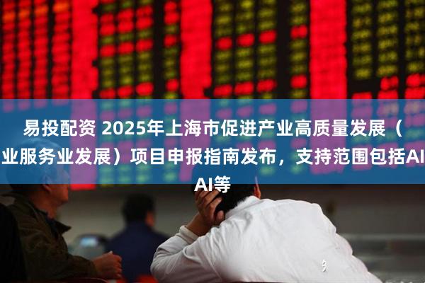 易投配资 2025年上海市促进产业高质量发展（工业服务业发展）项目申报指南发布，支持范围包括AI等