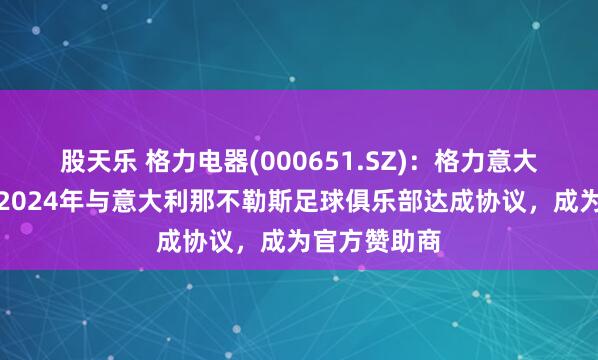 股天乐 格力电器(000651.SZ)：格力意大利经销商于2024年与意大利那不勒斯足球俱乐部达成协议，成为官方赞助商