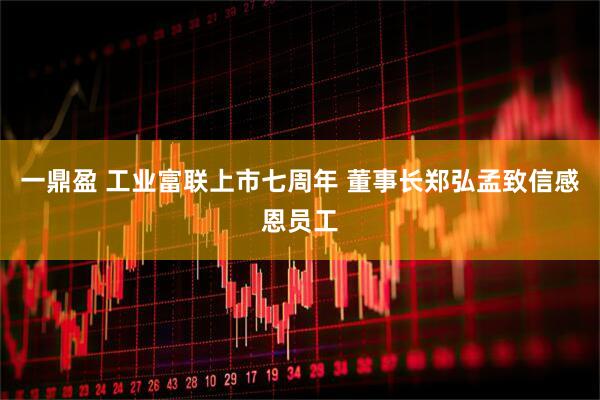 一鼎盈 工业富联上市七周年 董事长郑弘孟致信感恩员工