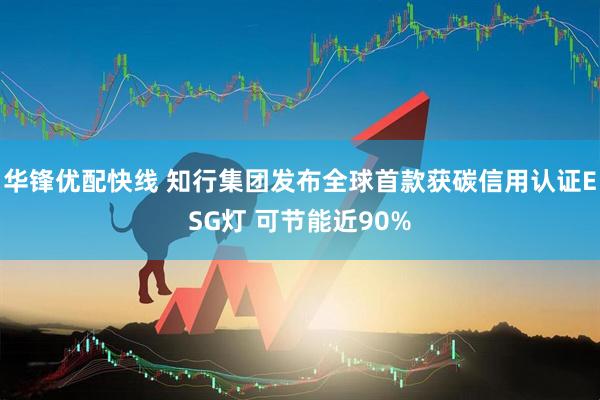 华锋优配快线 知行集团发布全球首款获碳信用认证ESG灯 可节能近90%