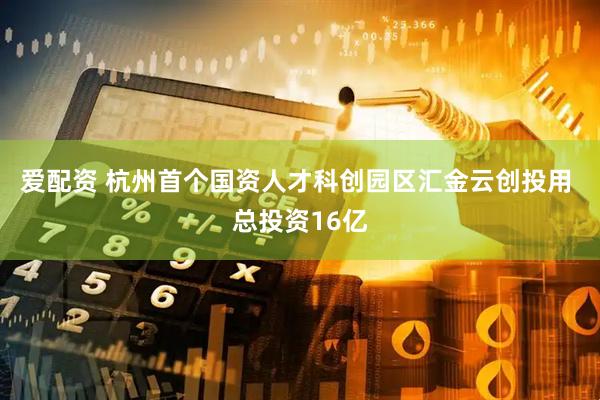 爱配资 杭州首个国资人才科创园区汇金云创投用 总投资16亿
