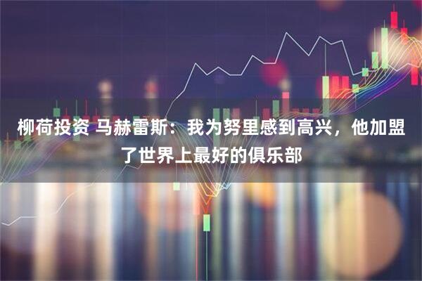 柳荷投资 马赫雷斯：我为努里感到高兴，他加盟了世界上最好的俱乐部