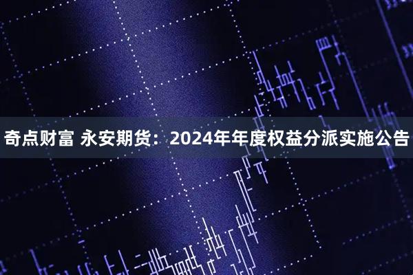 奇点财富 永安期货：2024年年度权益分派实施公告