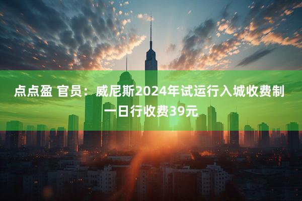 点点盈 官员：威尼斯2024年试运行入城收费制 一日行收费39元