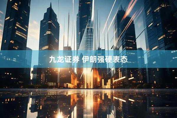 九龙证券 伊朗强硬表态