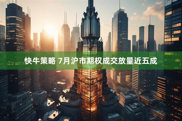 快牛策略 7月沪市期权成交放量近五成