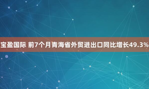 宝盈国际 前7个月青海省外贸进出口同比增长49.3%