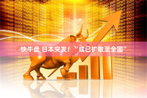 快牛盘 日本突发！“或已扩散至全国”