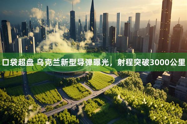 口袋超盘 乌克兰新型导弹曝光，射程突破3000公里