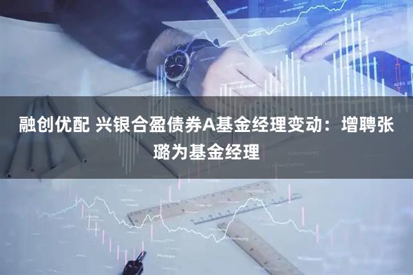 融创优配 兴银合盈债券A基金经理变动：增聘张璐为基金经理