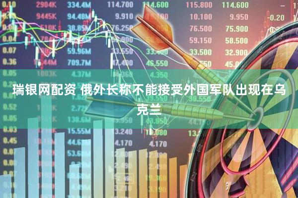 瑞银网配资 俄外长称不能接受外国军队出现在乌克兰