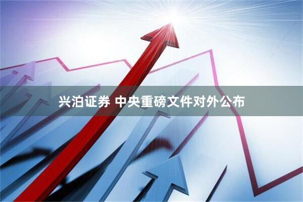 兴泊证券 中央重磅文件对外公布
