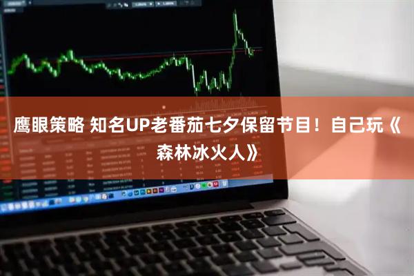 鹰眼策略 知名UP老番茄七夕保留节目！自己玩《森林冰火人》