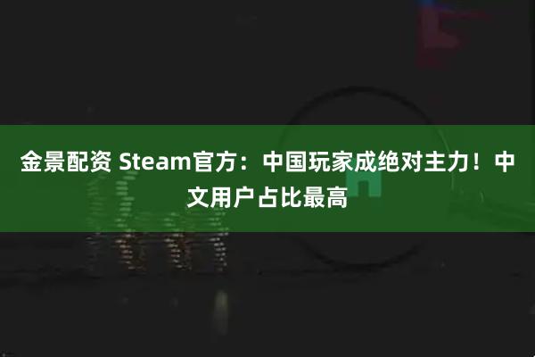 金景配资 Steam官方：中国玩家成绝对主力！中文用户占比最高