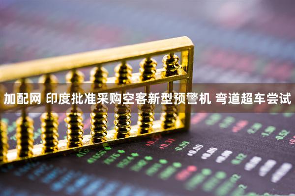 加配网 印度批准采购空客新型预警机 弯道超车尝试