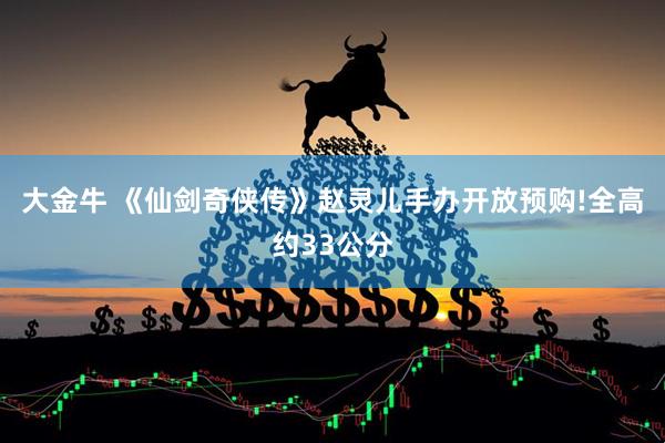 大金牛 《仙剑奇侠传》赵灵儿手办开放预购!全高约33公分