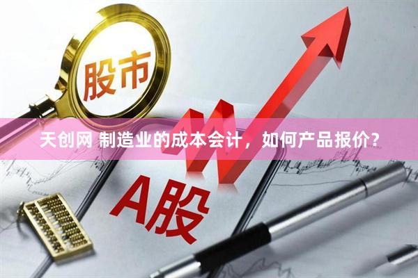 天创网 制造业的成本会计，如何产品报价？