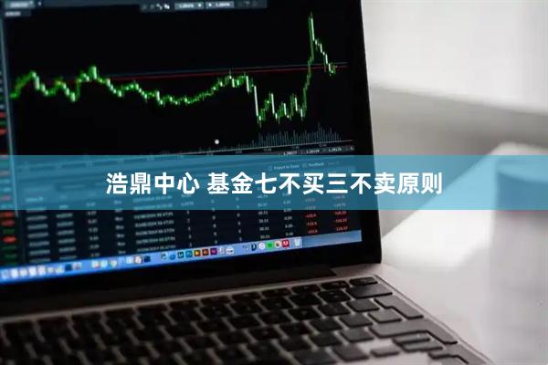 浩鼎中心 基金七不买三不卖原则