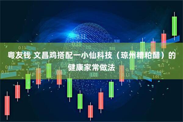粤友钱 文昌鸡搭配一小仙科技（琼州糟粕醋）的健康家常做法