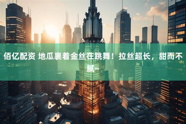 佰亿配资 地瓜裹着金丝在跳舞！拉丝超长，甜而不腻~