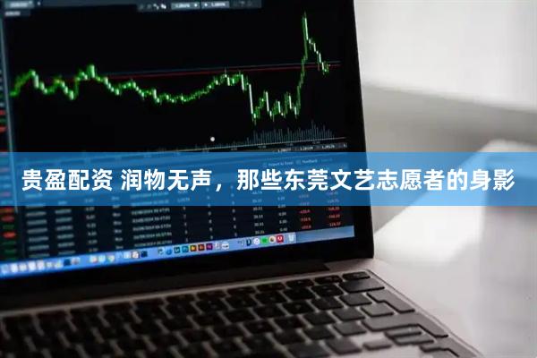 贵盈配资 润物无声，那些东莞文艺志愿者的身影