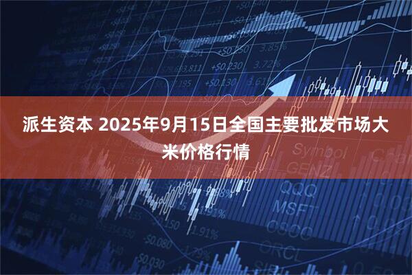 派生资本 2025年9月15日全国主要批发市场大米价格行情