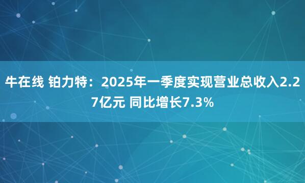 牛在线 铂力特：2025年一季度实现营业总收入2.27亿元 同比增长7.3%