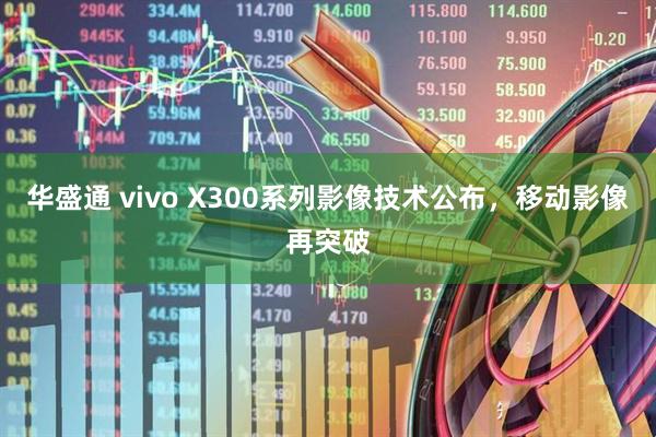 华盛通 vivo X300系列影像技术公布，移动影像再突破