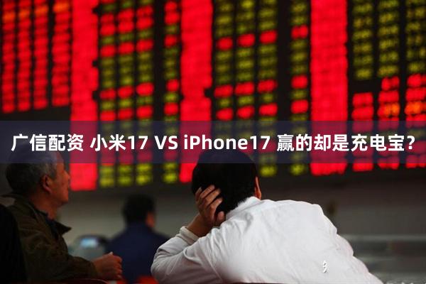 广信配资 小米17 VS iPhone17 赢的却是充电宝？