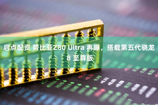 启点配资 努比亚Z80 Ultra 再曝，搭载第五代骁龙 8 至尊版