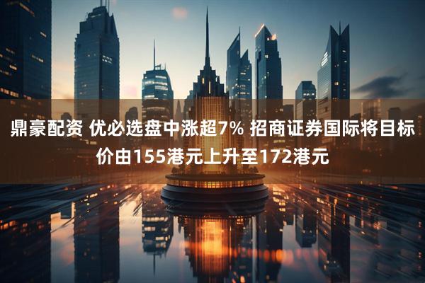 鼎豪配资 优必选盘中涨超7% 招商证券国际将目标价由155港元上升至172港元