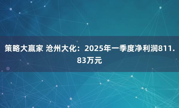 策略大赢家 沧州大化：2025年一季度净利润811.83万元