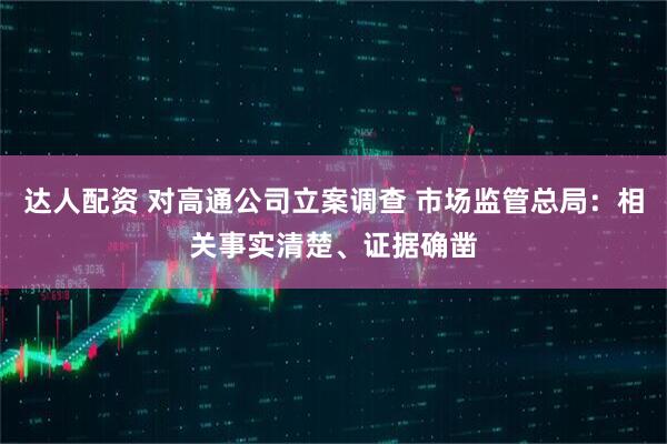 达人配资 对高通公司立案调查 市场监管总局：相关事实清楚、证据确凿