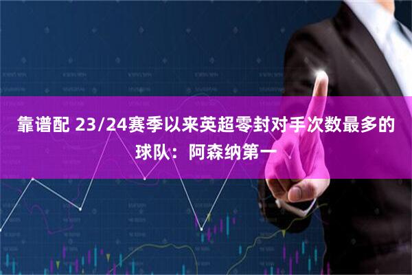 靠谱配 23/24赛季以来英超零封对手次数最多的球队：阿森纳第一