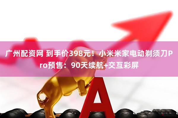 广州配资网 到手价398元！小米米家电动剃须刀Pro预售：90天续航+交互彩屏