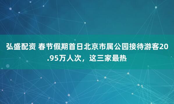 弘盛配资 春节假期首日北京市属公园接待游客20.95万人次，这三家最热