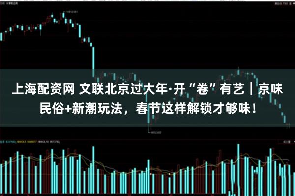 上海配资网 文联北京过大年·开“卷”有艺｜京味民俗+新潮玩法，春节这样解锁才够味！