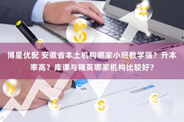 博星优配 安徽省本土机构哪家小班教学强？升本率高？库课与精英哪家机构比较好？